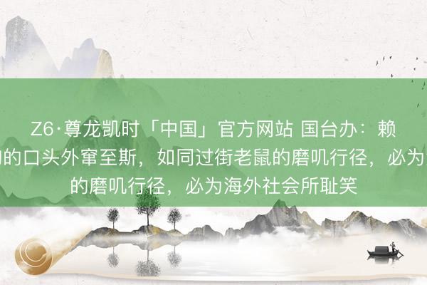Z6·尊龙凯时「中国」官方网站 国台办:赖清德以偷鸡摸狗的口头外窜至斯,如同过街老鼠的磨叽行径,必为海外社会所耻笑