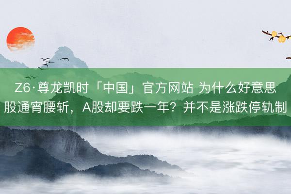 Z6·尊龙凯时「中国」官方网站 为什么好意思股通宵腰斩，A股却要跌一年？并不是涨跌停轨制