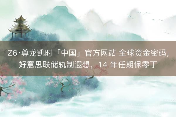 Z6·尊龙凯时「中国」官方网站 全球资金密码，好意思联储轨制遐想，14 年任期保零丁