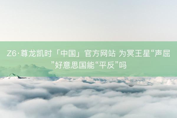 Z6·尊龙凯时「中国」官方网站 为冥王星“声屈”好意思国能“平反”吗