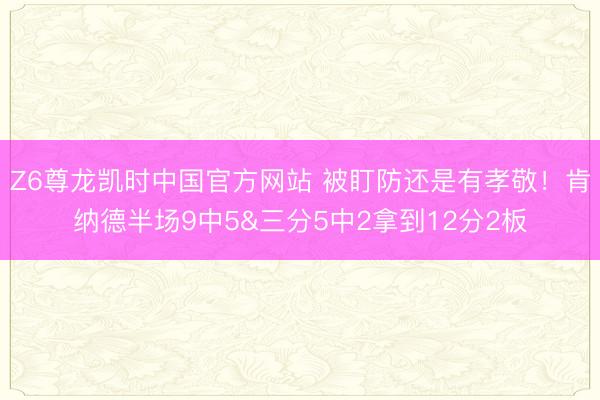 Z6尊龙凯时中国官方网站 被盯防还是有孝敬！肯纳德半场9中5&三分5中2拿到12分2板