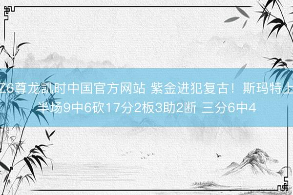 Z6尊龙凯时中国官方网站 紫金进犯复古！斯玛特上半场9中6砍17分2板3助2断 三分6中4