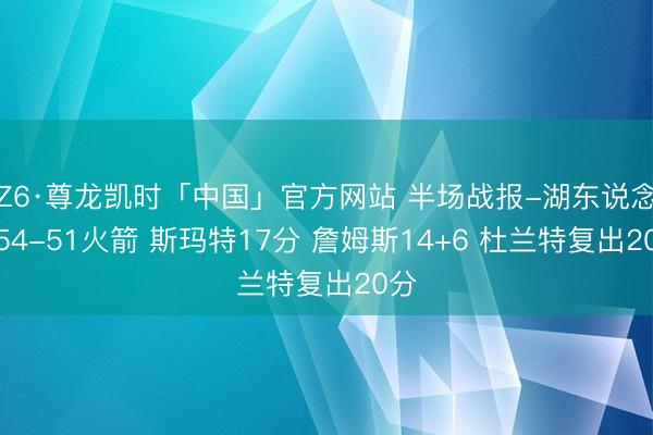 Z6·尊龙凯时「中国」官方网站 半场战报-湖东说念主54-51火箭 斯玛特17分 詹姆斯14+6 杜兰特复出20分