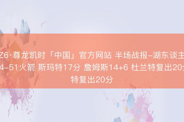 Z6·尊龙凯时「中国」官方网站 半场战报-湖东谈主54-51火箭 斯玛特17分 詹姆斯14+6 杜兰特复出20分