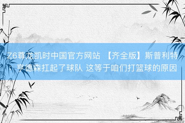 Z6尊龙凯时中国官方网站 【齐全版】斯普利特：亨德森扛起了球队 这等于咱们打篮球的原因