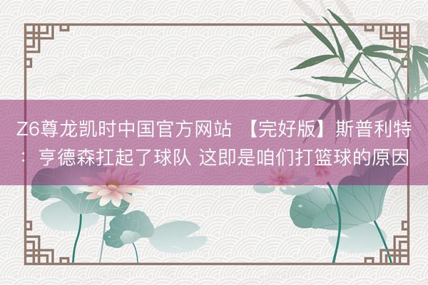 Z6尊龙凯时中国官方网站 【完好版】斯普利特：亨德森扛起了球队 这即是咱们打篮球的原因