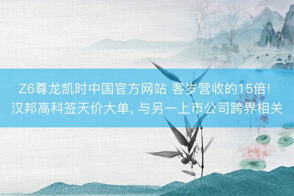 Z6尊龙凯时中国官方网站 客岁营收的15倍! 汉邦高科签天价大单， 与另一上市公司跨界相关