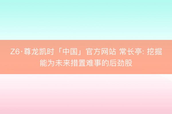 Z6·尊龙凯时「中国」官方网站 常长亭: 挖掘能为未来措置难事的后劲股