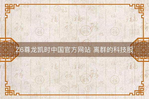 Z6尊龙凯时中国官方网站 离群的科技股