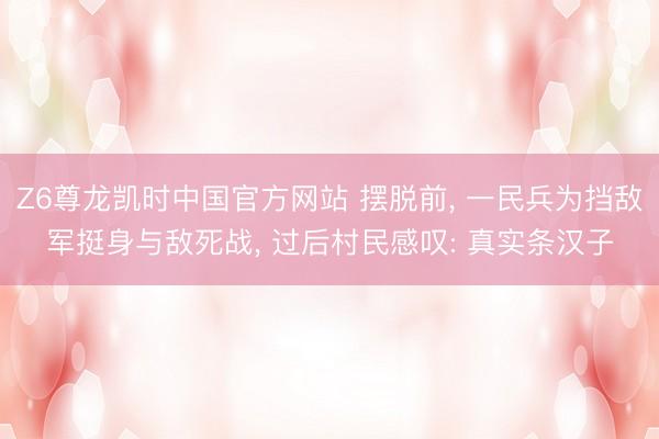Z6尊龙凯时中国官方网站 摆脱前， 一民兵为挡敌军挺身与敌死战， 过后村民感叹: 真实条汉子