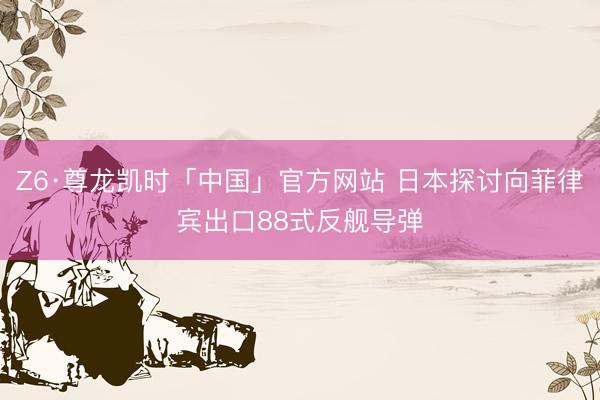 Z6·尊龙凯时「中国」官方网站 日本探讨向菲律宾出口88式反舰导弹