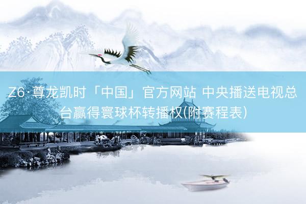 Z6·尊龙凯时「中国」官方网站 中央播送电视总台赢得寰球杯转播权(附赛程表)