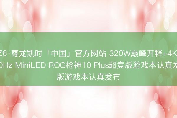 Z6·尊龙凯时「中国」官方网站 320W巅峰开释+4K 240Hz MiniLED ROG枪神10 Plus超竞版游戏本认真发布