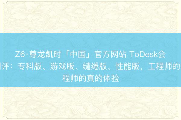 Z6·尊龙凯时「中国」官方网站 ToDesk会员版块测评：专科版、游戏版、缱绻版、性能版，工程师的真的体验