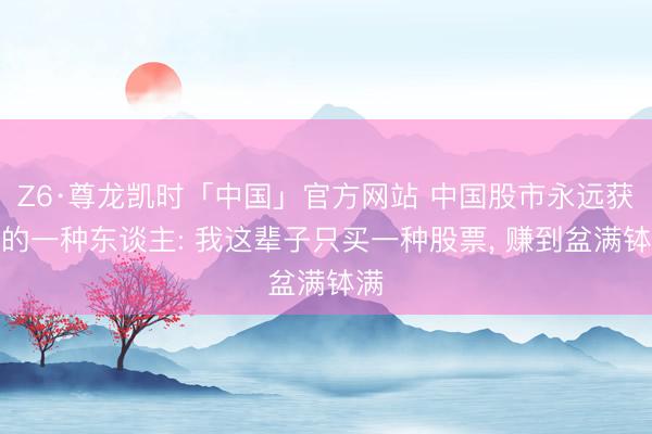 Z6·尊龙凯时「中国」官方网站 中国股市永远获利的一种东谈主: 我这辈子只买一种股票, 赚到盆满钵满