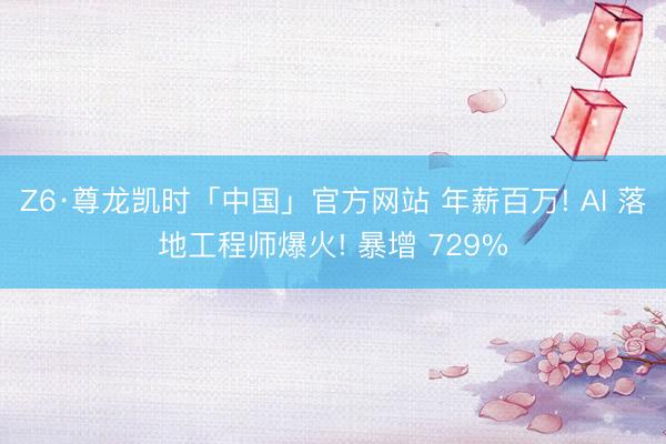 Z6·尊龙凯时「中国」官方网站 年薪百万! AI 落地工程师爆火! 暴增 729%