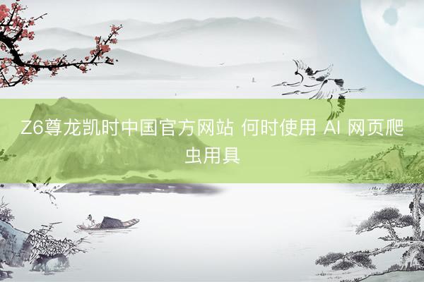 Z6尊龙凯时中国官方网站 何时使用 AI 网页爬虫用具