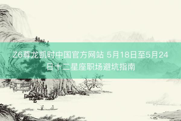 Z6尊龙凯时中国官方网站 5月18日至5月24日十二星座职场避坑指南