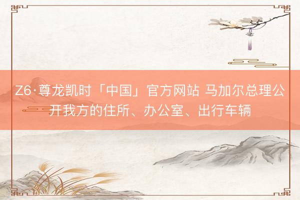 Z6·尊龙凯时「中国」官方网站 马加尔总理公开我方的住所、办公室、出行车辆