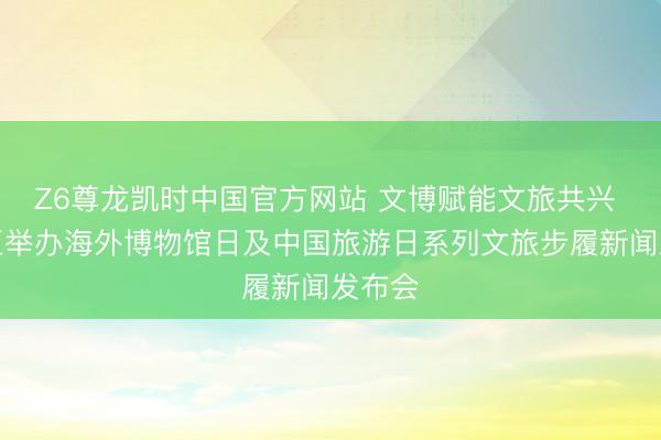 Z6尊龙凯时中国官方网站 文博赋能文旅共兴 市南区举办海外博物馆日及中国旅游日系列文旅步履新闻发布会