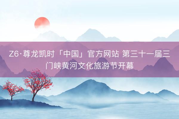 Z6·尊龙凯时「中国」官方网站 第三十一届三门峡黄河文化旅游节开幕