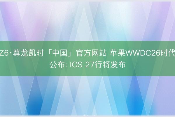 Z6·尊龙凯时「中国」官方网站 苹果WWDC26时代公布: iOS 27行将发布