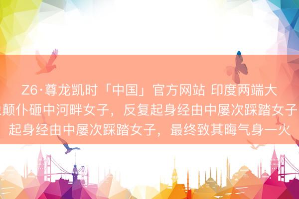 Z6·尊龙凯时「中国」官方网站 印度两端大象河畔打斗,一头大象颠仆砸中河畔女子,反复起身经由中屡次踩踏女子,最终致其晦气身一火