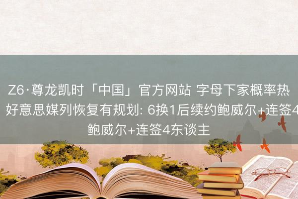 Z6·尊龙凯时「中国」官方网站 字母下家概率热火58% 好意思媒列恢复有规划: 6换1后续约鲍威尔+连签4东谈主