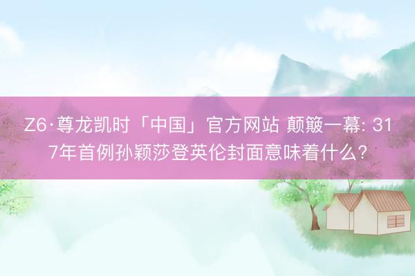 Z6·尊龙凯时「中国」官方网站 颠簸一幕: 317年首例孙颖莎登英伦封面意味着什么?