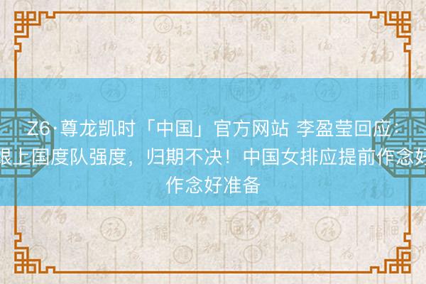 Z6·尊龙凯时「中国」官方网站 李盈莹回应：未能跟上国度队强度，归期不决！中国女排应提前作念好准备