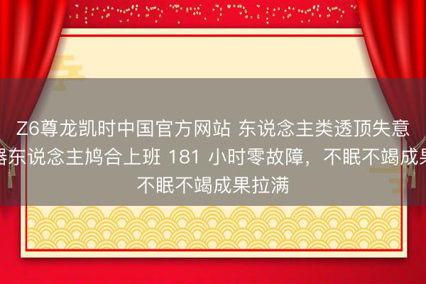 Z6尊龙凯时中国官方网站 东说念主类透顶失意!机器东说念主鸠合上班 181 小时零故障,不眠不竭成果拉满