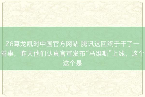 Z6尊龙凯时中国官方网站 腾讯这回终于干了一件善事，昨天他们认真官宣发布“马维斯”上线，这个是