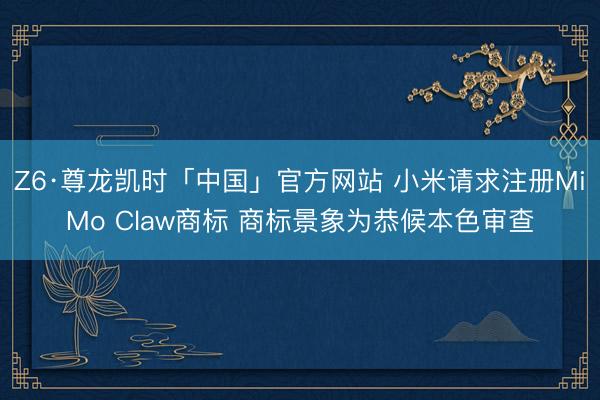 Z6·尊龙凯时「中国」官方网站 小米请求注册MiMo Claw商标 商标景象为恭候本色审查