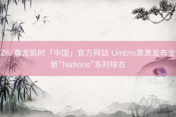 Z6·尊龙凯时「中国」官方网站 Umbro肃肃发布全新“Nations”系列球衣