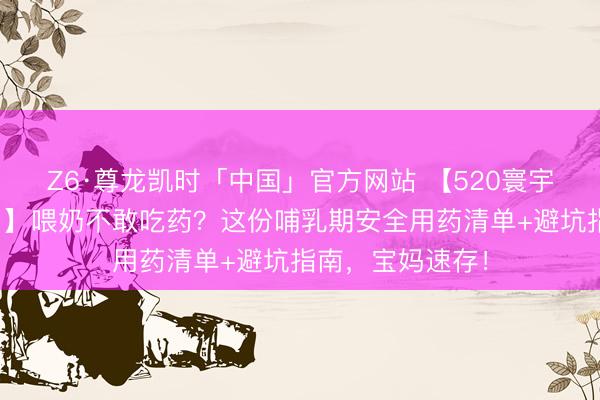 Z6·尊龙凯时「中国」官方网站 【520寰宇母乳喂养宣传日】喂奶不敢吃药？这份哺乳期安全用药清单+避坑指南，宝妈速存！
