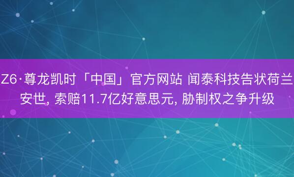Z6·尊龙凯时「中国」官方网站 闻泰科技告状荷兰安世， 索赔11.7亿好意思元， 胁制权之争升级