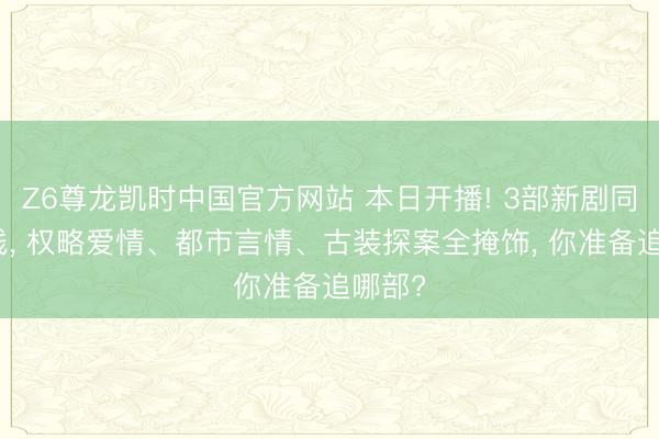 Z6尊龙凯时中国官方网站 本日开播! 3部新剧同天上线， 权略爱情、都市言情、古装探案全掩饰， 你准备追哪部?