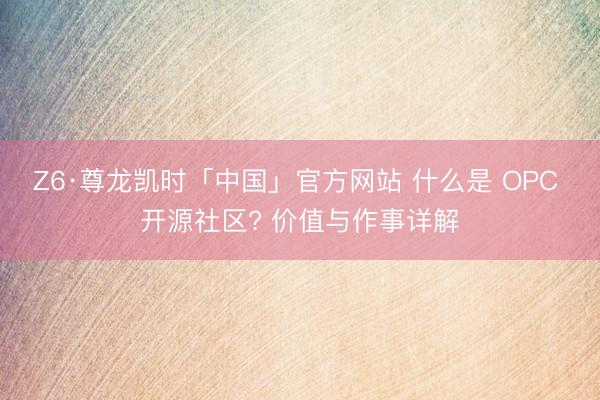 Z6·尊龙凯时「中国」官方网站 什么是 OPC 开源社区? 价值与作事详解