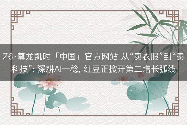 Z6·尊龙凯时「中国」官方网站 从“卖衣服”到“卖科技”: 深耕AI一稔, 红豆正掀开第二增长弧线