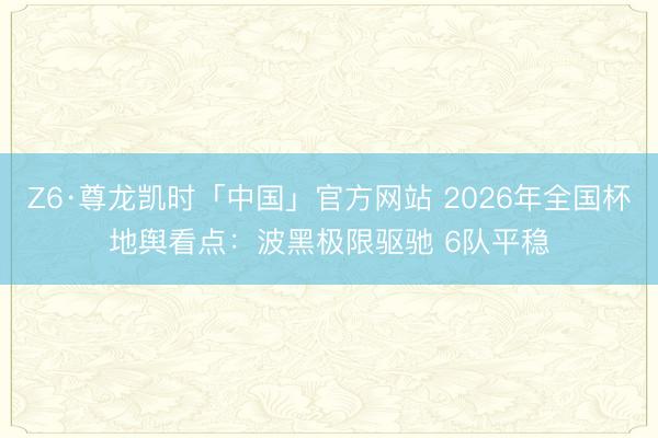 Z6·尊龙凯时「中国」官方网站 2026年全国杯地舆看点：波黑极限驱驰 6队平稳