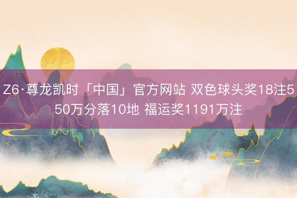 Z6·尊龙凯时「中国」官方网站 双色球头奖18注550万分落10地 福运奖1191万注