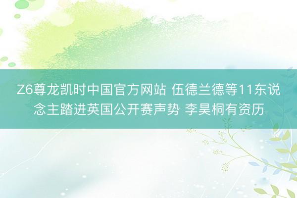 Z6尊龙凯时中国官方网站 伍德兰德等11东说念主踏进英国公开赛声势 李昊桐有资历