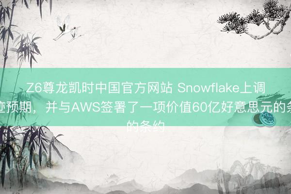 Z6尊龙凯时中国官方网站 Snowflake上调事迹预期，并与AWS签署了一项价值60亿好意思元的条约