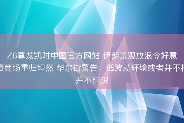 Z6尊龙凯时中国官方网站 伊朗景观放浪令好意思债商场重归坦然 华尔街警告：低波动环境或者并不相识