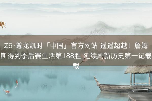 Z6·尊龙凯时「中国」官方网站 遥遥超越!詹姆斯得到季后赛生活第188胜 延续刷新历史第一记载