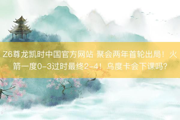 Z6尊龙凯时中国官方网站 聚会两年首轮出局！火箭一度0-3过时最终2-4！乌度卡会下课吗？