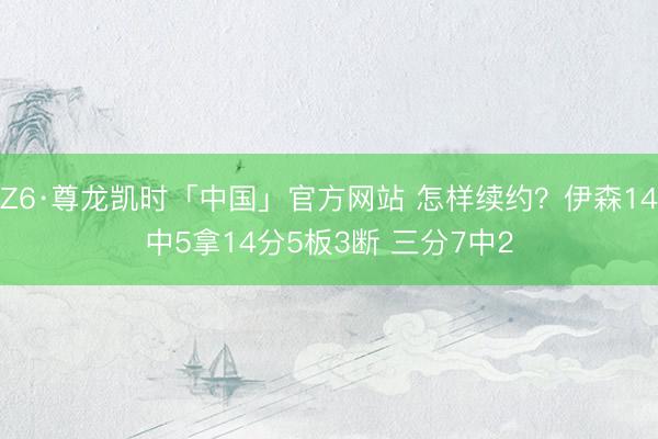 Z6·尊龙凯时「中国」官方网站 怎样续约？伊森14中5拿14分5板3断 三分7中2
