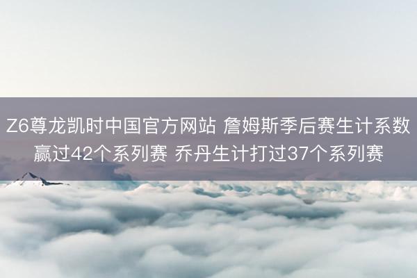 Z6尊龙凯时中国官方网站 詹姆斯季后赛生计系数赢过42个系列赛 乔丹生计打过37个系列赛