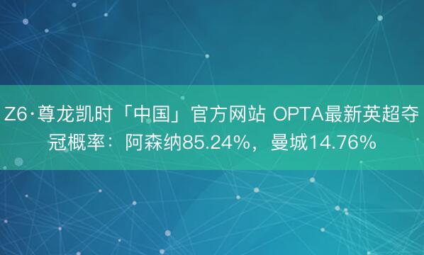 Z6·尊龙凯时「中国」官方网站 OPTA最新英超夺冠概率：阿森纳85.24%，曼城14.76%