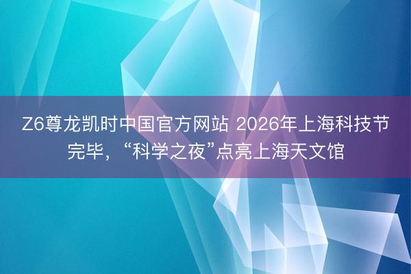 Z6尊龙凯时中国官方网站 2026年上海科技节完毕，“科学之夜”点亮上海天文馆